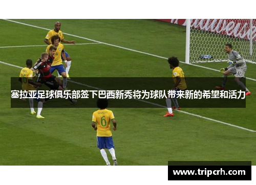 塞拉亚足球俱乐部签下巴西新秀将为球队带来新的希望和活力