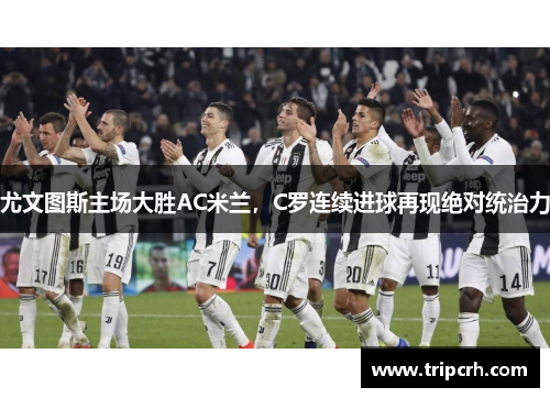 尤文图斯主场大胜AC米兰，C罗连续进球再现绝对统治力