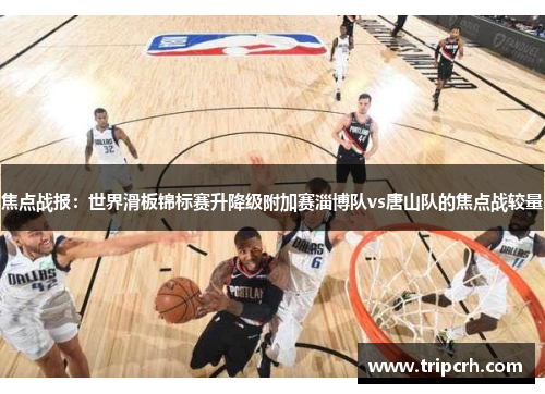 焦点战报：世界滑板锦标赛升降级附加赛淄博队vs唐山队的焦点战较量