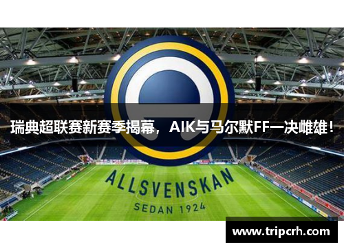 瑞典超联赛新赛季揭幕，AIK与马尔默FF一决雌雄！