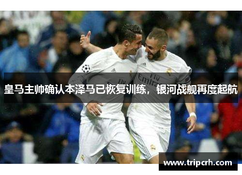 皇马主帅确认本泽马已恢复训练，银河战舰再度起航