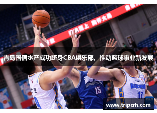 青岛国信水产成功跻身CBA俱乐部，推动篮球事业新发展