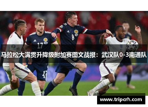 马拉松大满贯升降级附加赛图文战报：武汉队0-3南通队