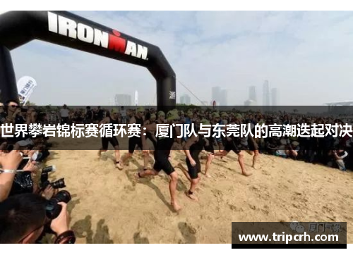 世界攀岩锦标赛循环赛：厦门队与东莞队的高潮迭起对决