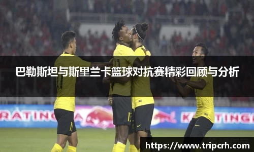 巴勒斯坦与斯里兰卡篮球对抗赛精彩回顾与分析